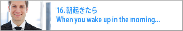 朝起きたら　When you wake up in the morning...